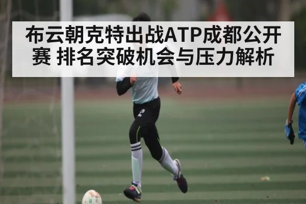 布云朝克特出战ATP成都公开赛 排名突破机会与压力解析 - kaiyun