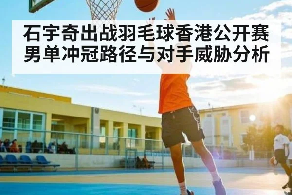 石宇奇出战羽毛球香港公开赛 男单冲冠路径与对手威胁分析 - kaiyun