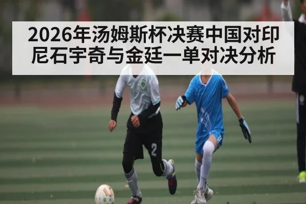2026年汤姆斯杯决赛中国对印尼石宇奇与金廷一单对决分析