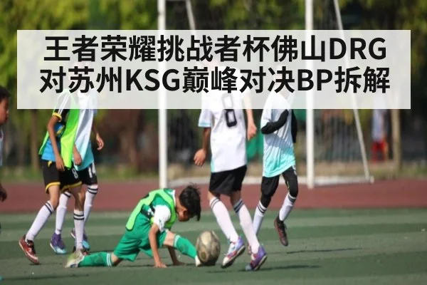 王者荣耀挑战者杯佛山DRG对苏州KSG巅峰对决BP拆解 - kaiyun