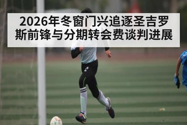2026年冬窗门兴追逐圣吉罗斯前锋与分期转会费谈判进展 - kaiyun